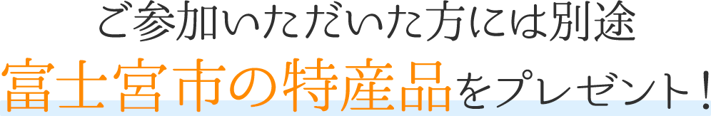 ご参加いただいた方には別途 富士宮市の特産品をプレゼント！ 