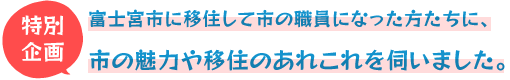 特別企画 富士宮市の職員で移住してきた方たちにインタビュー